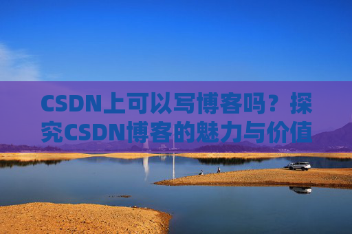 CSDN上可以写博客吗？探究CSDN博客的魅力与价值